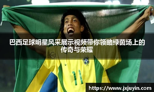 巴西足球明星风采展示视频带你领略绿茵场上的传奇与荣耀