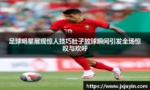 足球明星展现惊人技巧肚子放球瞬间引发全场惊叹与欢呼