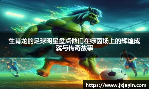 生肖龙的足球明星盘点他们在绿茵场上的辉煌成就与传奇故事